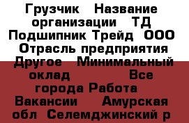 Грузчик › Название организации ­ ТД Подшипник Трейд, ООО › Отрасль предприятия ­ Другое › Минимальный оклад ­ 35 000 - Все города Работа » Вакансии   . Амурская обл.,Селемджинский р-н